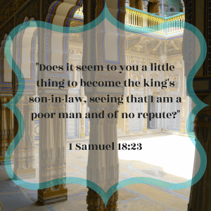 Does it seem to you a little thing to become the king's son-in-law, seeing that I am a poor man and of no repute? First Samuel 18:23