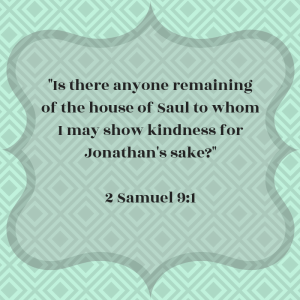 Is there anyone remaining of the house of Saul to whom I may show kindness for Jonathan's sake? Second Samuel 9:1