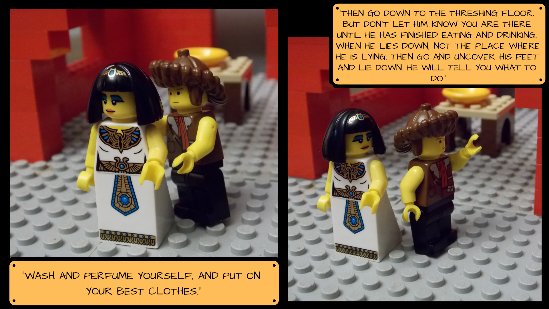 Naomi ushers Ruth off to get ready saying, "Wash and perfume yourself, and put on your best clothes. Then go down to the threshing floor, but don't let him know you are there until he has finished eating and drinking. When he lies down, note the place where he is lying. Then go and uncover his feet and lie down. He will tell you what to do."
