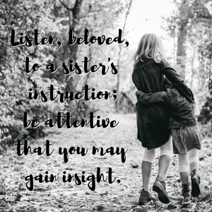 Listen, beloved, to a sister's instruction; be attentive that you may gain insight.